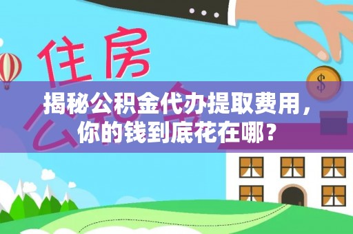 靖江揭秘公积金代办提取费用，你的钱到底花在哪？
