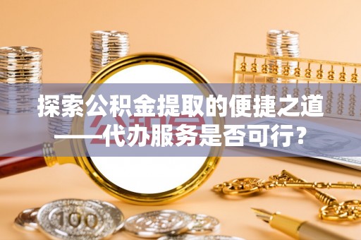 靖江探索公积金提取的便捷之道——代办服务是否可行？