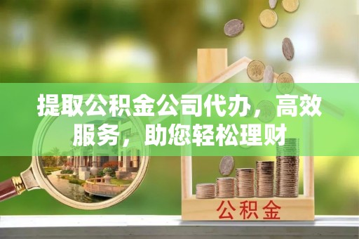 靖江提取公积金公司代办，高效服务，助您轻松理财