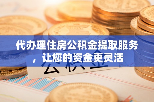 靖江代办理住房公积金提取服务，让您的资金更灵活