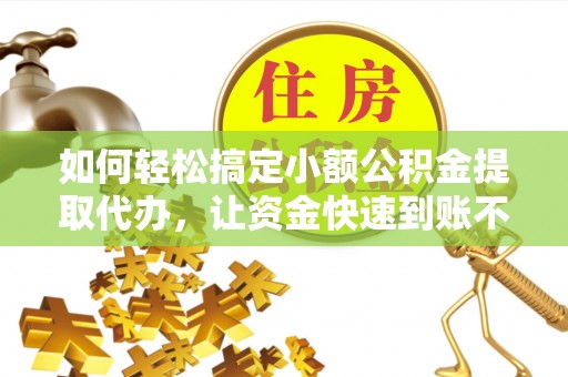 靖江如何轻松搞定小额公积金提取代办，让资金快速到账不是梦