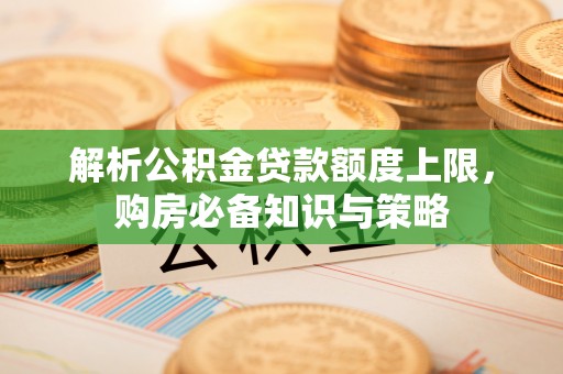 靖江解析公积金贷款额度上限，购房必备知识与策略