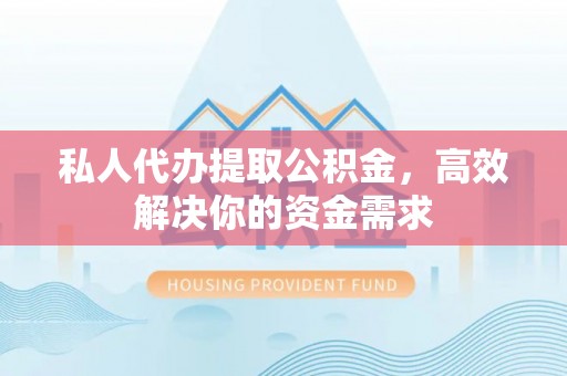 靖江私人代办提取公积金，高效解决你的资金需求