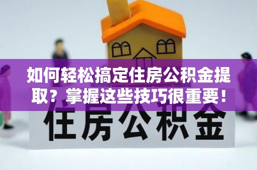 靖江如何轻松搞定住房公积金提取？掌握这些技巧很重要！