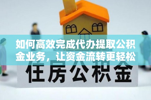 靖江如何高效完成代办提取公积金业务，让资金流转更轻松