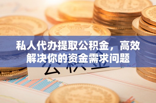 靖江私人代办提取公积金，高效解决你的资金需求问题