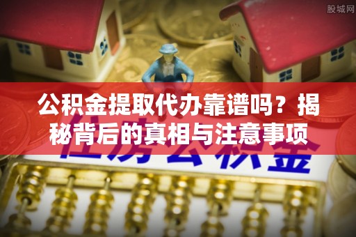 靖江公积金提取代办靠谱吗？揭秘背后的真相与注意事项