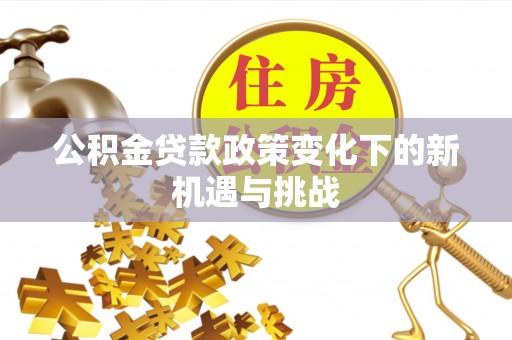 靖江公积金贷款政策变化下的新机遇与挑战