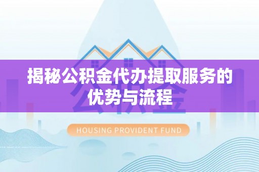 靖江揭秘公积金代办提取服务的优势与流程