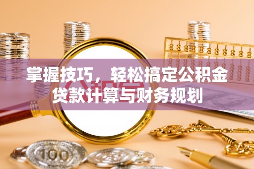 靖江掌握技巧，轻松搞定公积金贷款计算与财务规划