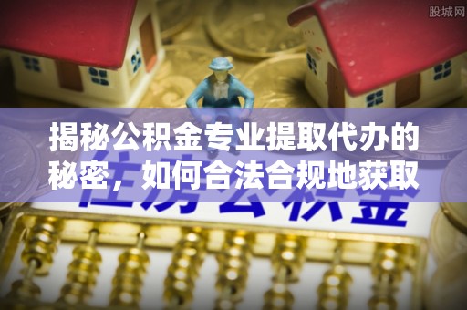 靖江揭秘公积金专业提取代办的秘密，如何合法合规地获取你的住房基金？