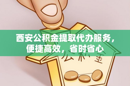 靖江西安公积金提取代办服务，便捷高效，省时省心