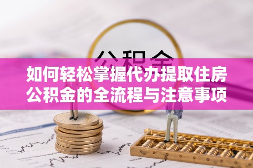靖江如何轻松掌握代办提取住房公积金的全流程与注意事项
