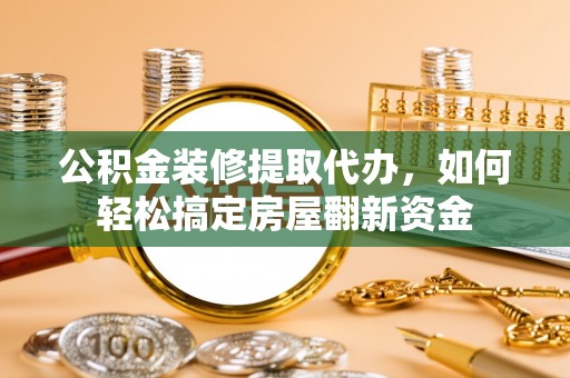 靖江公积金装修提取代办，如何轻松搞定房屋翻新资金
