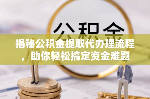 靖江揭秘公积金提取代办理流程，助你轻松搞定资金难题