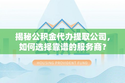 靖江揭秘公积金代办提取公司，如何选择靠谱的服务商？