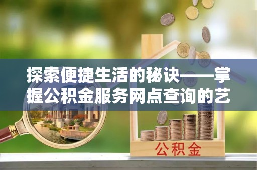 靖江探索便捷生活的秘诀——掌握公积金服务网点查询的艺术