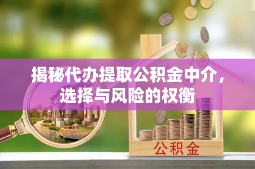 靖江揭秘代办提取公积金中介，选择与风险的权衡