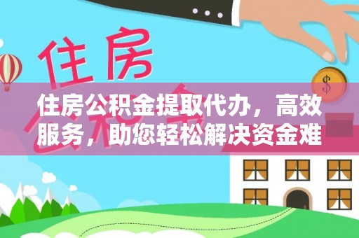 靖江住房公积金提取代办，高效服务，助您轻松解决资金难题