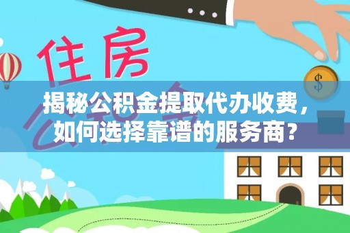 靖江揭秘公积金提取代办收费，如何选择靠谱的服务商？