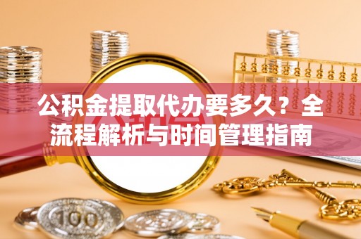 靖江公积金提取代办要多久？全流程解析与时间管理指南