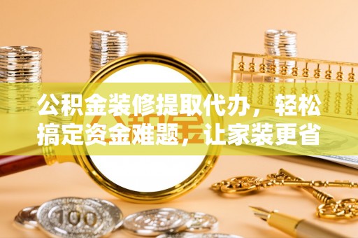 靖江公积金装修提取代办，轻松搞定资金难题，让家装更省心