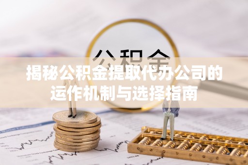 靖江揭秘公积金提取代办公司的运作机制与选择指南
