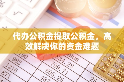 靖江代办公积金提取公积金，高效解决你的资金难题