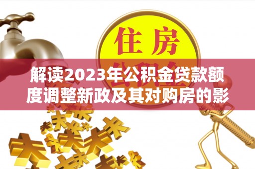 靖江解读2023年公积金贷款额度调整新政及其对购房的影响