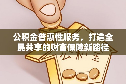 靖江公积金普惠性服务，打造全民共享的财富保障新路径