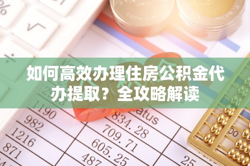 靖江如何高效办理住房公积金代办提取？全攻略解读