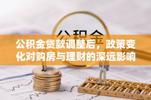 靖江公积金贷款调整后，政策变化对购房与理财的深远影响