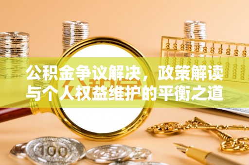 靖江公积金争议解决，政策解读与个人权益维护的平衡之道