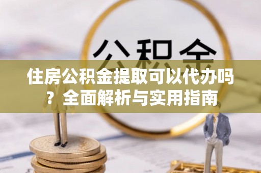 靖江住房公积金提取可以代办吗？全面解析与实用指南