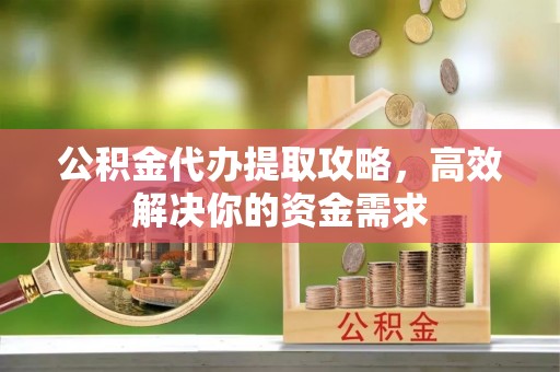 靖江公积金代办提取攻略，高效解决你的资金需求