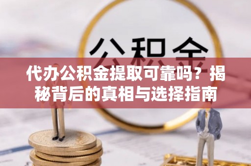 靖江代办公积金提取可靠吗？揭秘背后的真相与选择指南