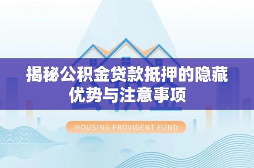 靖江揭秘公积金贷款抵押的隐藏优势与注意事项