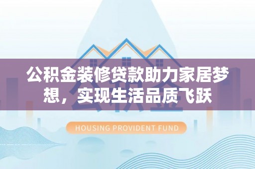 靖江公积金装修贷款助力家居梦想，实现生活品质飞跃
