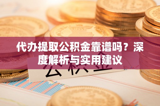 靖江代办提取公积金靠谱吗？深度解析与实用建议