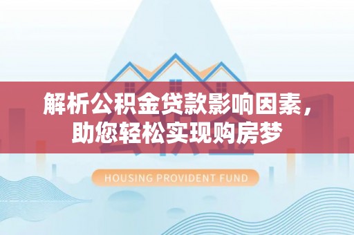 靖江解析公积金贷款影响因素，助您轻松实现购房梦