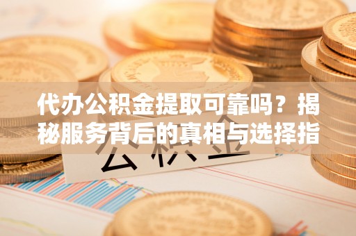靖江代办公积金提取可靠吗？揭秘服务背后的真相与选择指南