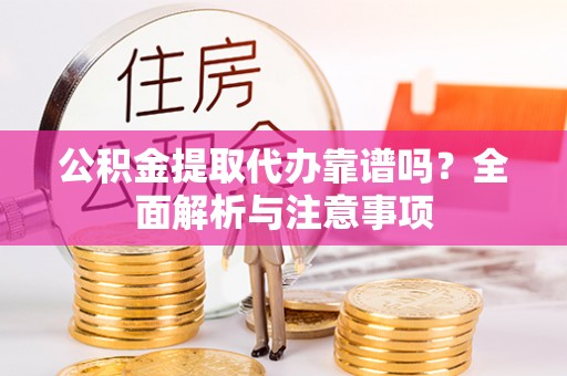靖江公积金提取代办靠谱吗？全面解析与注意事项