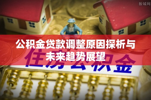 靖江公积金贷款调整原因探析与未来趋势展望