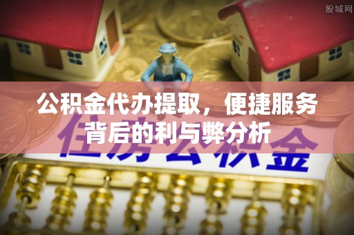 靖江公积金代办提取，便捷服务背后的利与弊分析
