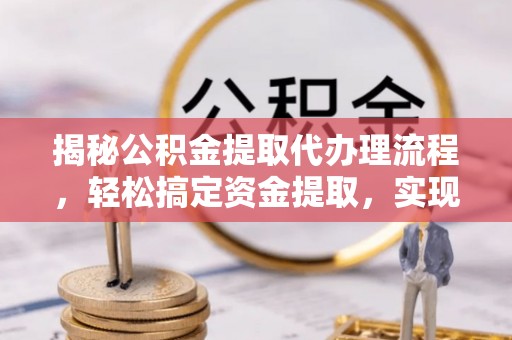 靖江揭秘公积金提取代办理流程，轻松搞定资金提取，实现财务自由