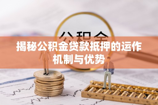 靖江揭秘公积金贷款抵押的运作机制与优势