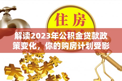 靖江解读2023年公积金贷款政策变化，你的购房计划受影响了吗？