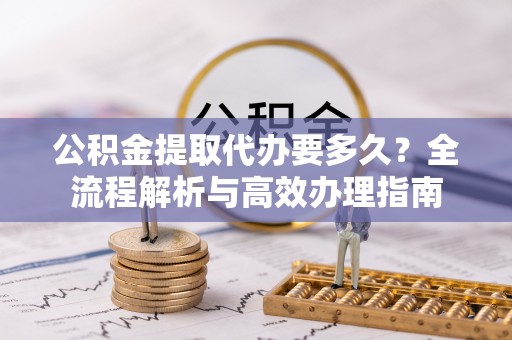 靖江公积金提取代办要多久？全流程解析与高效办理指南