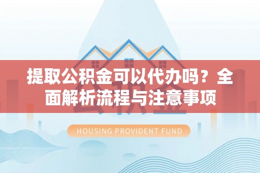 靖江提取公积金可以代办吗？全面解析流程与注意事项