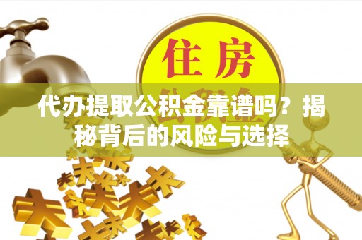 靖江代办提取公积金靠谱吗？揭秘背后的风险与选择